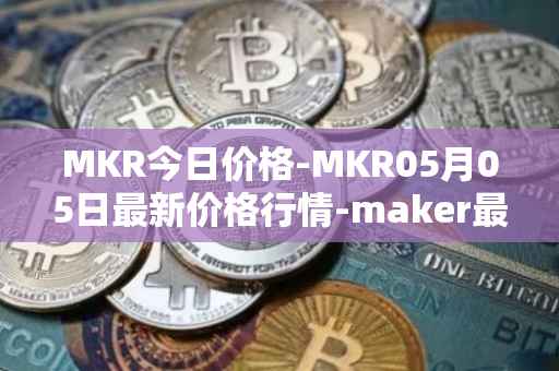 MKR今日价格-MKR05月05日最新价格行情-maker最新走势消息