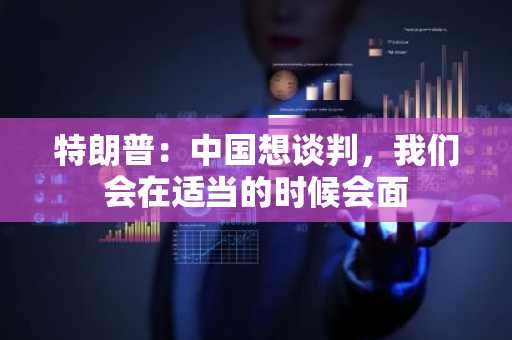 特朗普：中国想谈判，我们会在适当的时候会面