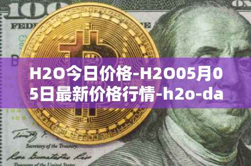 H2O今日价格-H2O05月05日最新价格行情-h2o-dao最新走势消息