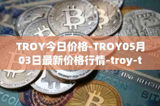 TROY今日价格-TROY05月03日最新价格行情-troy-trade最新走势消息