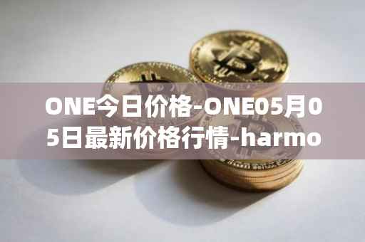 ONE今日价格-ONE05月05日最新价格行情-harmony最新走势消息