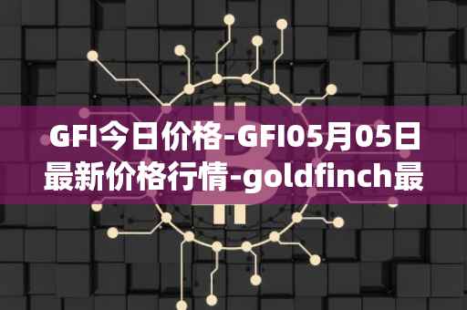 GFI今日价格-GFI05月05日最新价格行情-goldfinch最新走势消息