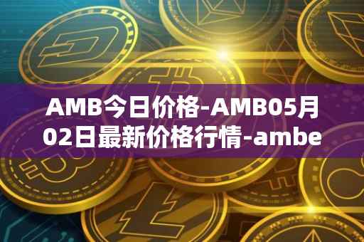 AMB今日价格-AMB05月02日最新价格行情-amber最新走势消息