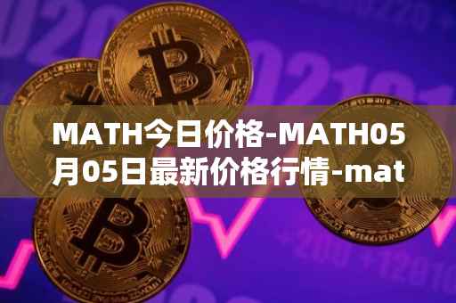 MATH今日价格-MATH05月05日最新价格行情-mathwallet最新走势消息