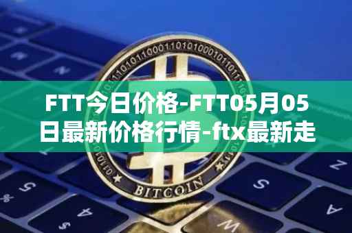 FTT今日价格-FTT05月05日最新价格行情-ftx最新走势消息