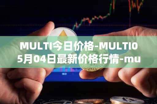 MULTI今日价格-MULTI05月04日最新价格行情-multichain最新走势消息