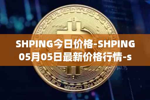 SHPING今日价格-SHPING05月05日最新价格行情-shping最新走势消息