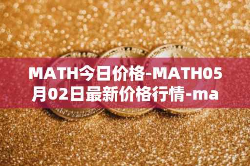MATH今日价格-MATH05月02日最新价格行情-mathwallet最新走势消息