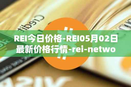 REI今日价格-REI05月02日最新价格行情-rei-network最新走势消息