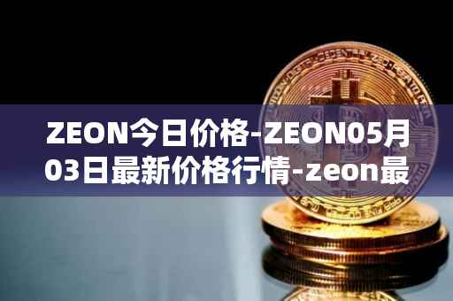 ZEON今日价格-ZEON05月03日最新价格行情-zeon最新走势消息
