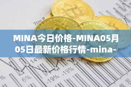 MINA今日价格-MINA05月05日最新价格行情-mina-protocoliou最新走势消息