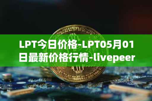 LPT今日价格-LPT05月01日最新价格行情-livepeer最新走势消息