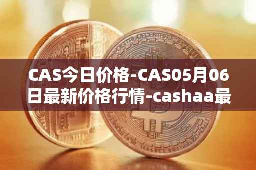 CAS今日价格-CAS05月06日最新价格行情-cashaa最新走势消息