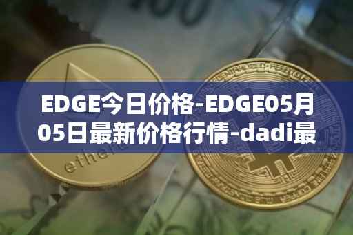 EDGE今日价格-EDGE05月05日最新价格行情-dadi最新走势消息