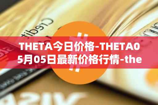 THETA今日价格-THETA05月05日最新价格行情-theta-token最新走势消息