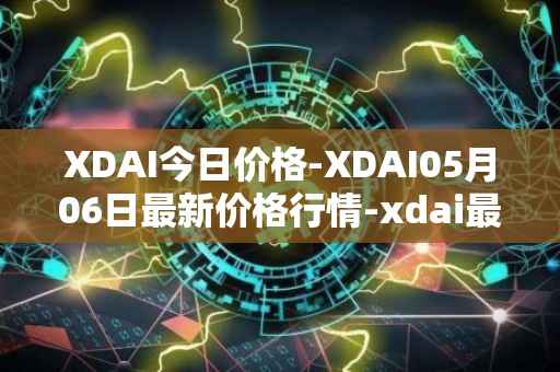 XDAI今日价格-XDAI05月06日最新价格行情-xdai最新走势消息