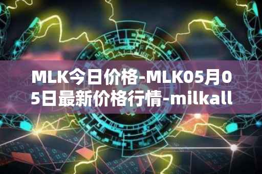 MLK今日价格-MLK05月05日最新价格行情-milkalliance最新走势消息