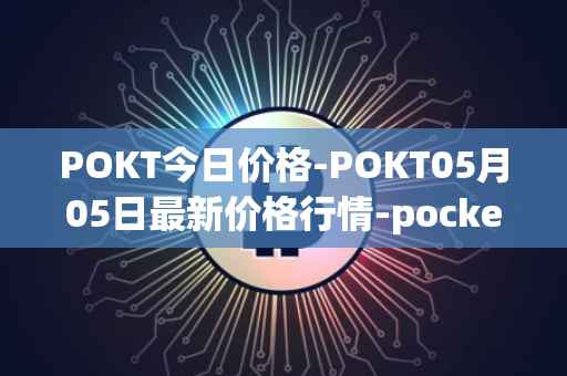 POKT今日价格-POKT05月05日最新价格行情-pocketnetwork最新走势消息