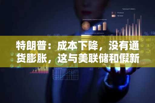 特朗普：成本下降，没有通货膨胀，这与美联储和假新闻媒体所「希望」的截然不同