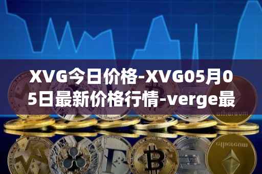 XVG今日价格-XVG05月05日最新价格行情-verge最新走势消息