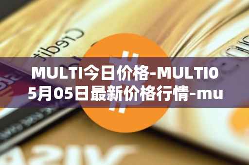 MULTI今日价格-MULTI05月05日最新价格行情-multichain最新走势消息