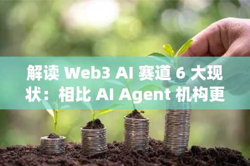 解读 Web3 AI 赛道 6 大现状：相比 AI Agent 机构更关注基础设施