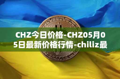 CHZ今日价格-CHZ05月05日最新价格行情-chiliz最新走势消息