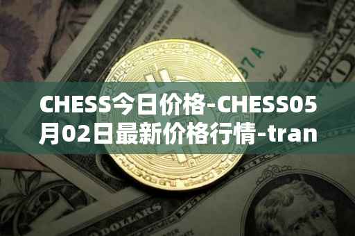 CHESS今日价格-CHESS05月02日最新价格行情-tranchess最新走势消息