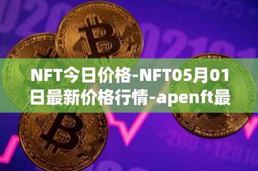 NFT今日价格-NFT05月01日最新价格行情-apenft最新走势消息