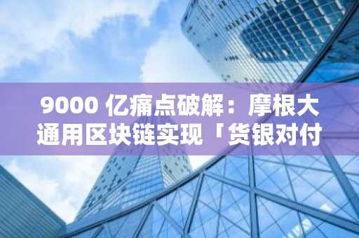 9000 亿痛点破解：摩根大通用区块链实现「货银对付」实时结算