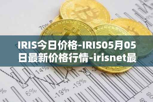 IRIS今日价格-IRIS05月05日最新价格行情-irisnet最新走势消息