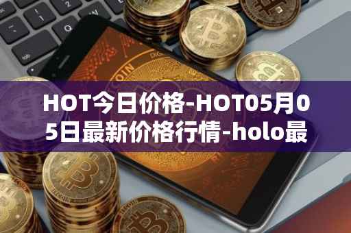 HOT今日价格-HOT05月05日最新价格行情-holo最新走势消息