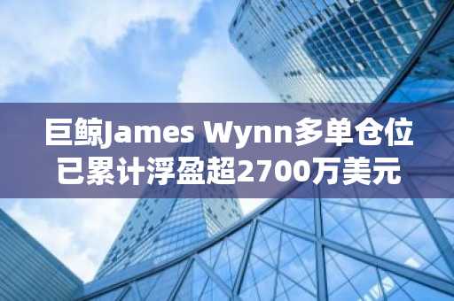 巨鲸James Wynn多单仓位已累计浮盈超2700万美元
