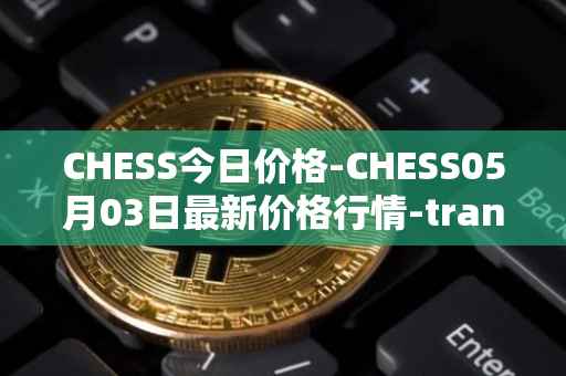 CHESS今日价格-CHESS05月03日最新价格行情-tranchess最新走势消息