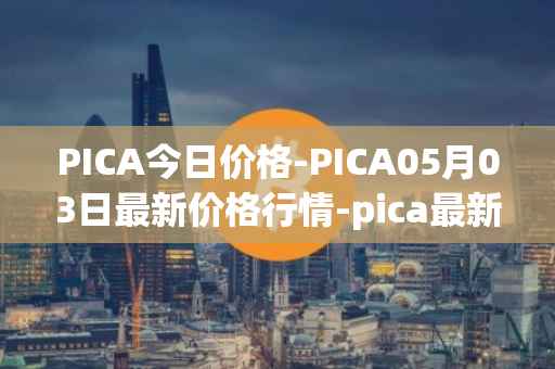 PICA今日价格-PICA05月03日最新价格行情-pica最新走势消息