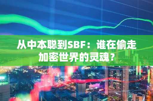 从中本聪到SBF：谁在偷走加密世界的灵魂？