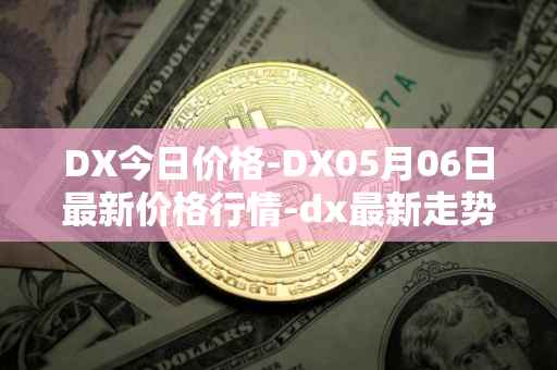 DX今日价格-DX05月06日最新价格行情-dx最新走势消息