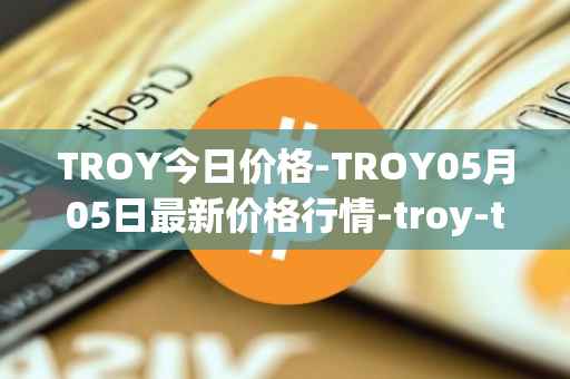 TROY今日价格-TROY05月05日最新价格行情-troy-trade最新走势消息