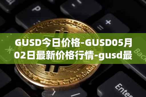 GUSD今日价格-GUSD05月02日最新价格行情-gusd最新走势消息