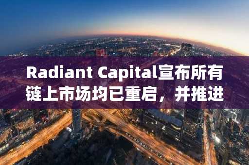 Radiant Capital宣布所有链上市场均已重启，并推进攻击事件后的全面补偿计划