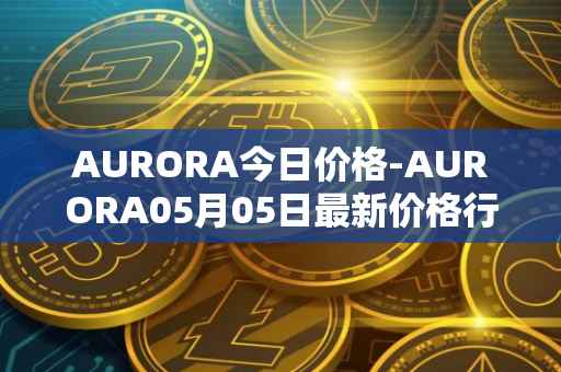 AURORA今日价格-AURORA05月05日最新价格行情-aurora-near最新走势消息