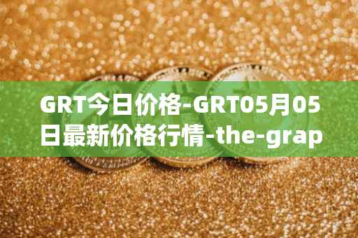 GRT今日价格-GRT05月05日最新价格行情-the-graph最新走势消息