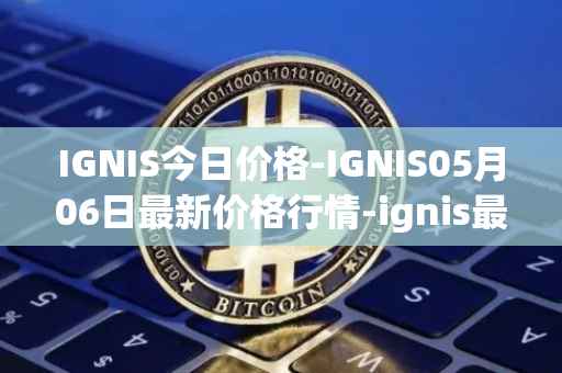 IGNIS今日价格-IGNIS05月06日最新价格行情-ignis最新走势消息