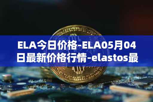 ELA今日价格-ELA05月04日最新价格行情-elastos最新走势消息