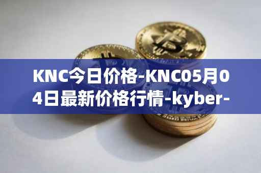 KNC今日价格-KNC05月04日最新价格行情-kyber-network最新走势消息