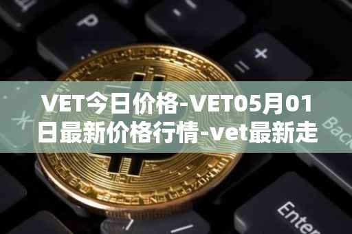 VET今日价格-VET05月01日最新价格行情-vet最新走势消息