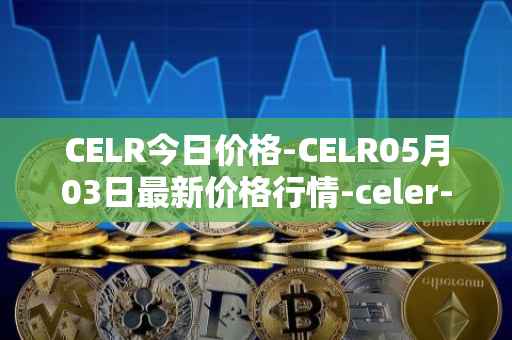 CELR今日价格-CELR05月03日最新价格行情-celer-network最新走势消息