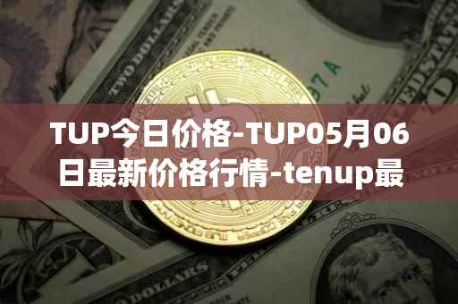 TUP今日价格-TUP05月06日最新价格行情-tenup最新走势消息