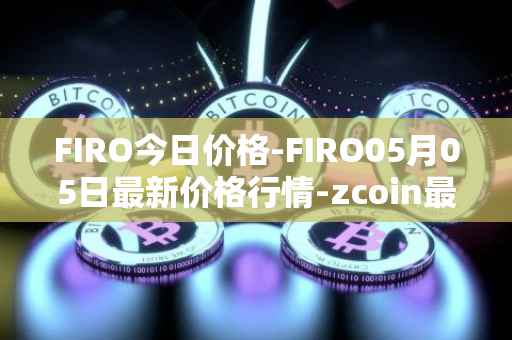 FIRO今日价格-FIRO05月05日最新价格行情-zcoin最新走势消息