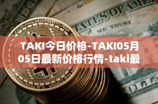 TAKI今日价格-TAKI05月05日最新价格行情-taki最新走势消息